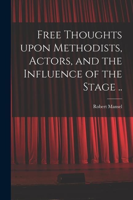 Free Thoughts Upon Methodists, Actors, and the Influence of the Stage ..