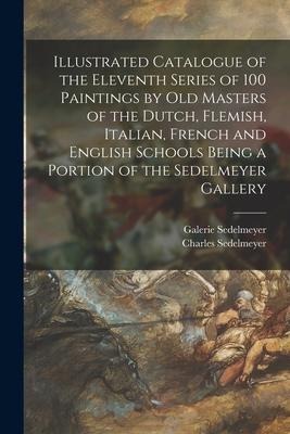 Illustrated Catalogue of the Eleventh Series of 100 Paintings by Old Masters of the Dutch, Flemish, Italian, French and English Schools Being a Portio
