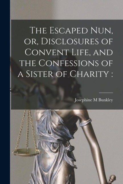 The Escaped Nun, or, Disclosures of Convent Life, and the Confessions of a Sister of Charity [microform]