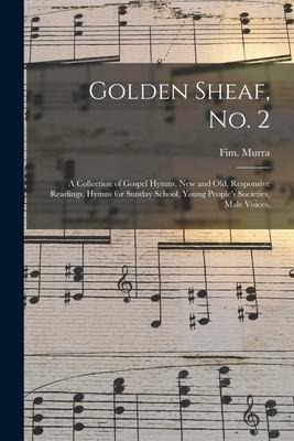 Golden Sheaf, No. 2: a Collection of Gospel Hymns, New and Old, Responsive Readings, Hymns for Sunday School, Young Peoples Societies, Male Voices,