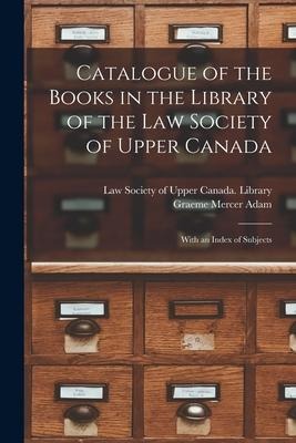 Catalogue of the Books in the Library of the Law Society of Upper Canada: With an Index of Subjects