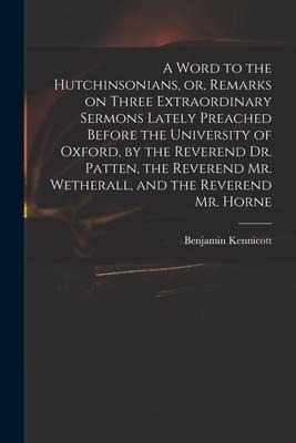 A Word to the Hutchinsonians, or, Remarks on Three Extraordinary Sermons Lately Preached Before the University of Oxford, by the Reverend Dr. Patten,