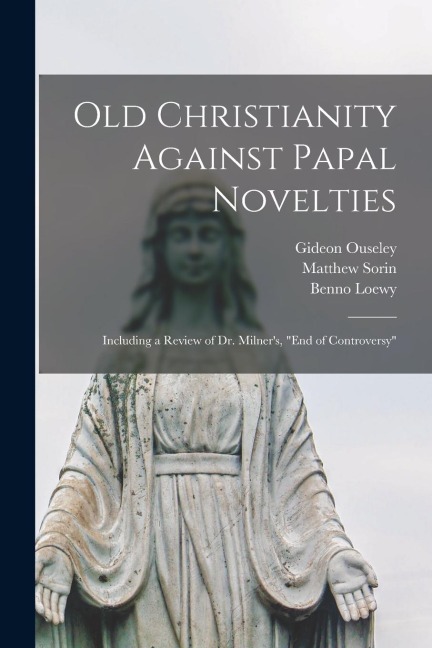 Old Christianity Against Papal Novelties: Including a Review of Dr. Milner's, "End of Controversy"