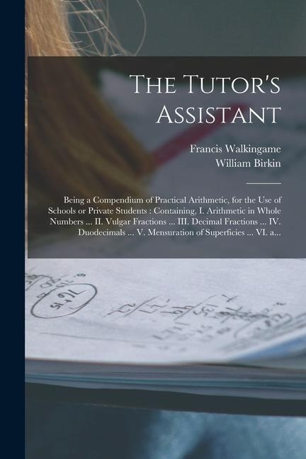 The Tutors Assistant [microform]: Being a Compendium of Practical Arithmetic, for the Use of Schools or Private Students: Containing, I. Arithmetic i