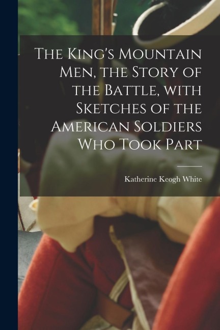 The Kings Mountain Men, the Story of the Battle, With Sketches of the American Soldiers Who Took Part