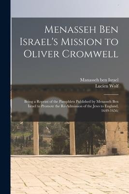 Menasseh Ben Israels Mission to Oliver Cromwell: Being a Reprint of the Pamphlets Published by Menasseh Ben Israel to Promote the Re-admission of the