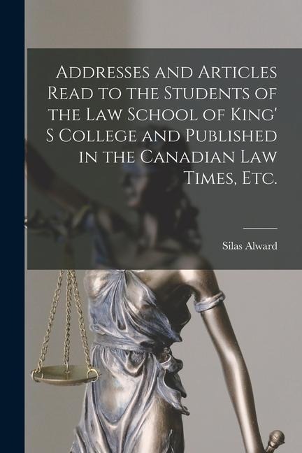 Addresses and Articles Read to the Students of the Law School of King' S College and Published in the Canadian Law Times, Etc. [microform]