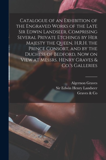 Catalogue of an Exhibition of the Engraved Works of the Late Sir Edwin Landseer, Comprising Several Private Etchings by Her Majesty the Queen, H.R.H.