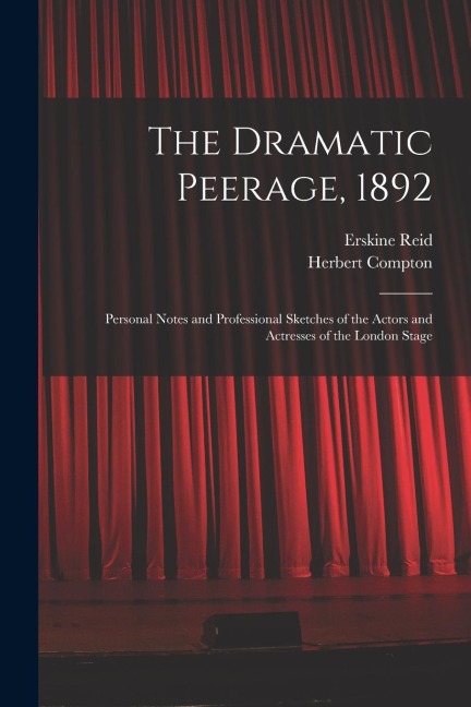 The Dramatic Peerage, 1892: Personal Notes and Professional Sketches of the Actors and Actresses of the London Stage