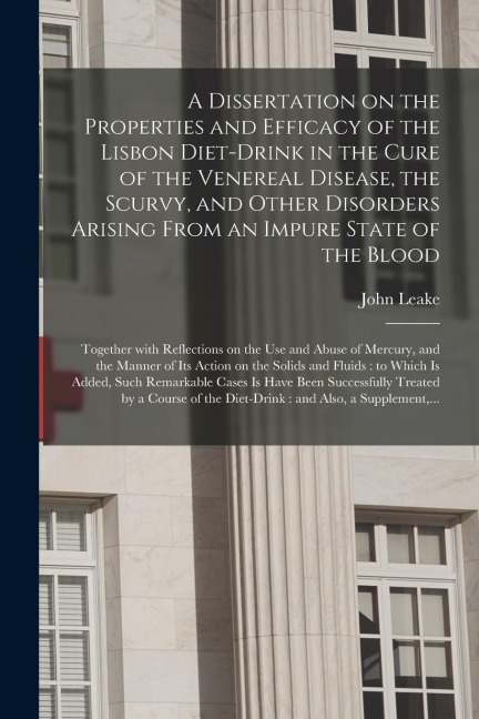 A Dissertation on the Properties and Efficacy of the Lisbon Diet-drink in the Cure of the Venereal Disease, the Scurvy, and Other Disorders Arising Fr