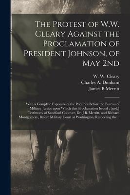 The Protest of W.W. Cleary Against the Proclamation of President Johnson, of May 2nd: With a Complete Exposure of the Perjuries Before the Bureau of M