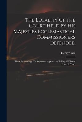 The Legality of the Court Held by His Majesties Ecclesiastical Commissioners Defended: Their Proceedings No Argument Against the Taking off Penal Laws