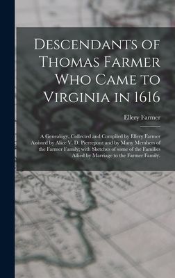 Descendants of Thomas Farmer Who Came to Virginia in 1616; a Genealogy, Collected and Compiled by Ellery Farmer Assisted by Alice V. D. Pierrepont and by Many Members of the Farmer Family; With Sketches of Some of the Families Allied by Marriage to The...