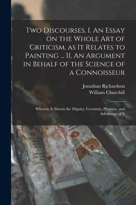 Two Discourses. I. An Essay on the Whole Art of Criticism, as It Relates to Painting ... II. An Argument in Behalf of the Science of a Connoisseur; Wh