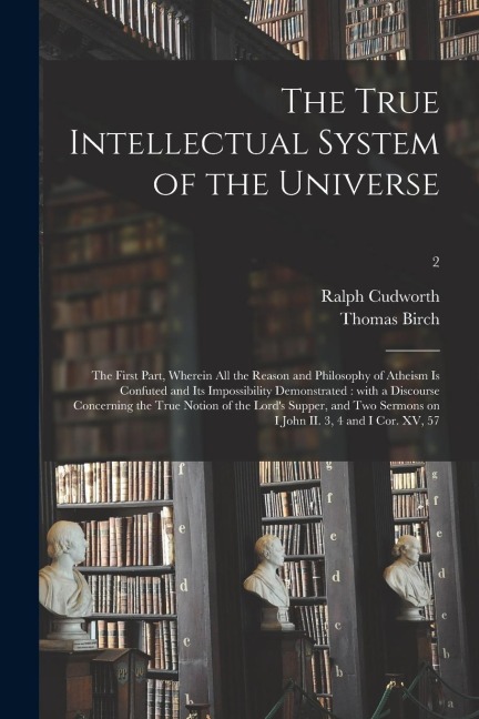 The True Intellectual System of the Universe: the First Part, Wherein All the Reason and Philosophy of Atheism is Confuted and Its Impossibility Demon