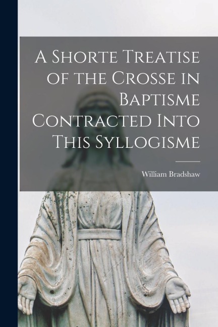 A Shorte Treatise of the Crosse in Baptisme Contracted Into This Syllogisme