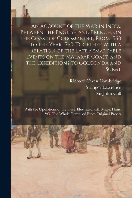 An Account of the War in India, Between the English and French, on the Coast of Coromandel, From 1750 to the Year 1760. Together With a Relation of th
