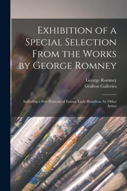 Exhibition of a Special Selection From the Works by George Romney: Including a Few Portraits of Emma, Lady Hamilton, by Other Artists