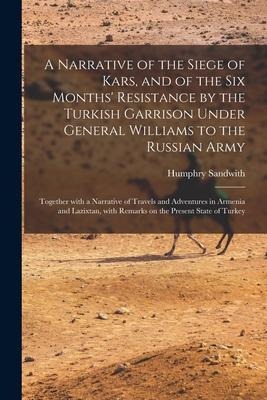 A Narrative of the Siege of Kars, and of the Six Months' Resistance by the Turkish Garrison Under General Williams to the Russian Army; Together With
