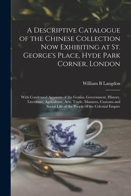 A Descriptive Catalogue of the Chinese Collection Now Exhibiting at St. Georges Place, Hyde Park Corner, London: With Condensed Accounts of the Geniu