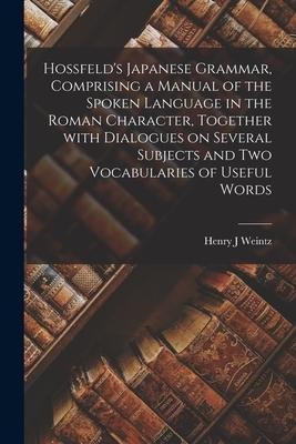 Hossfeld's Japanese Grammar, Comprising a Manual of the Spoken Language in the Roman Character, Together With Dialogues on Several Subjects and Two Vo