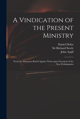 A Vindication of the Present Ministry: From the Clamours Raisd Against Them Upon Occasion of the New Preliminaries
