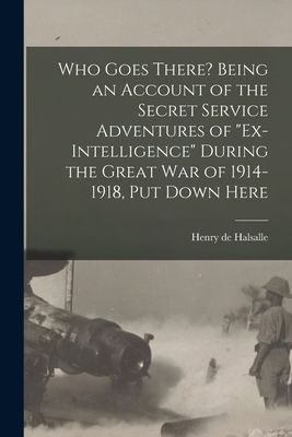 Who Goes There? Being an Account of the Secret Service Adventures of "Ex-intelligence" During the Great War of 1914-1918, Put Down Here