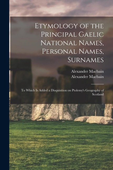 Etymology of the Principal Gaelic National Names, Personal Names, Surnames: to Which is Added a Disquisition on Ptolemys Geography of Scotland