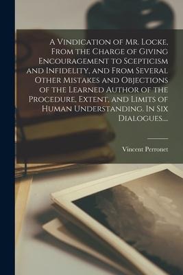 A Vindication of Mr. Locke, From the Charge of Giving Encouragement to Scepticism and Infidelity, and From Several Other Mistakes and Objections of th
