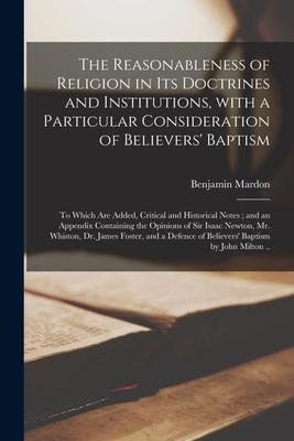 The Reasonableness of Religion in Its Doctrines and Institutions, With a Particular Consideration of Believers Baptism: to Which Are Added, Critical
