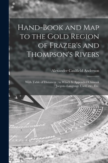 Hand-book and Map to the Gold Region of Frazer's and Thompson's Rivers [microform]: With Table of Distances; to Which is Appended Chinook Jargon--lang