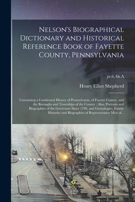 Nelsons Biographical Dictionary and Historical Reference Book of Fayette County, Pennsylvania: Containing a Condensed History of Pennsylvania, of Fay
