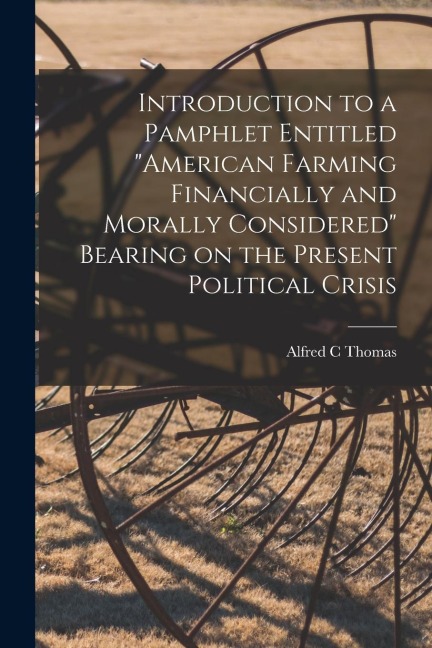 Introduction to a Pamphlet Entitled "American Farming Financially and Morally Considered" Bearing on the Present Political Crisis [microform]
