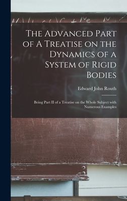 The Advanced Part of A Treatise on the Dynamics of a System of Rigid Bodies: Being Part II of a Treatise on the Whole Subject With Numerous Examples