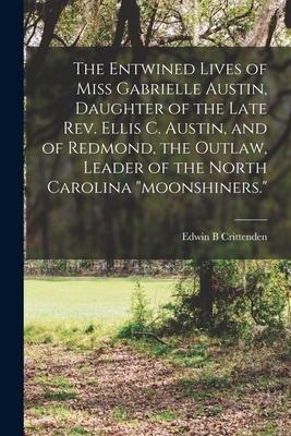 The Entwined Lives of Miss Gabrielle Austin, Daughter of the Late Rev. Ellis C. Austin, and of Redmond, the Outlaw, Leader of the North Carolina "moonshiners."