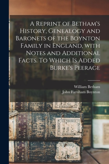 A Reprint of Bethams History, Genealogy and Baronets of the Boynton Family in England, With Notes and Additional Facts. To Which is Added Burkes Pee