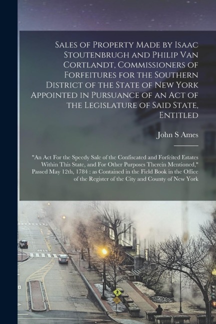Sales of Property Made by Isaac Stoutenbrugh and Philip Van Cortlandt, Commissioners of Forfeitures for the Southern District of the State of New York