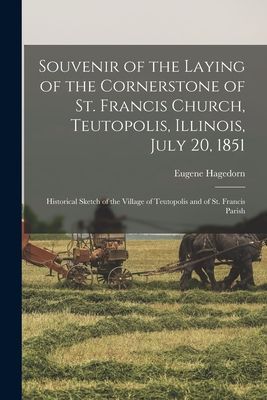 Souvenir of the Laying of the Cornerstone of St. Francis Church, Teutopolis, Illinois, July 20, 1851: Historical Sketch of the Village of Teutopolis and of St. Francis Parish