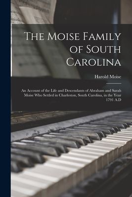 The Moise Family of South Carolina; an Account of the Life and Descendants of Abraham and Sarah Moise Who Settled in Charleston, South Carolina, in the Year 1791 A.D