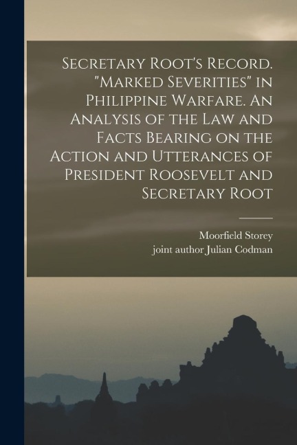 Secretary Roots Record. Marked Severities in Philippine Warfare. An Analysis of the Law and Facts Bearing on the Action and Utterances of President