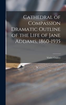 Cathedral of Compassion Dramatic Outline of the Life of Jane Addams, 1860-1935