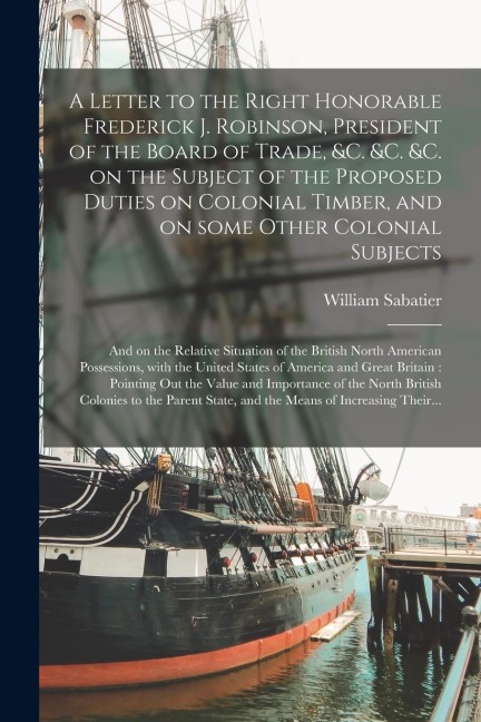 A Letter to the Right Honorable Frederick J. Robinson, President of the Board of Trade, &c. &c. &c. on the Subject of the Proposed Duties on Colonial