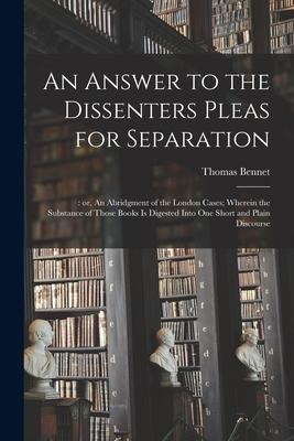 An Answer to the Dissenters Pleas for Separation;: or, An Abridgment of the London Cases; Wherein the Substance of Those Books is Digested Into One Sh