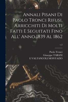Annali Pisani di Paolo Tronci Rifusi, Arricchiti di Molti Fatti E Seguitati Fino All Anno 1839 Al 1862; v.2
