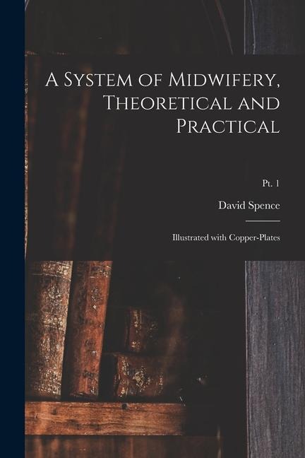A System of Midwifery, Theoretical and Practical: Illustrated With Copper-plates; pt. 1
