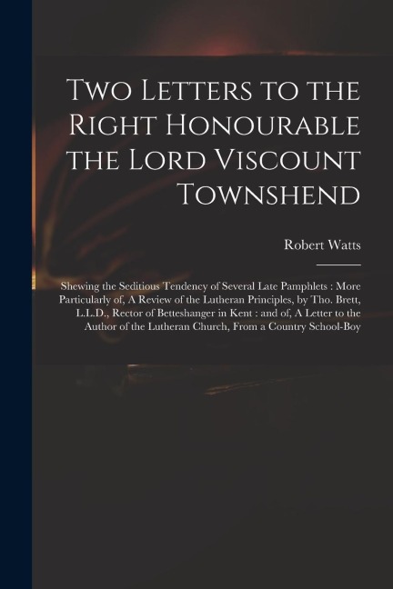 Two Letters to the Right Honourable the Lord Viscount Townshend: Shewing the Seditious Tendency of Several Late Pamphlets: More Particularly of, A Rev