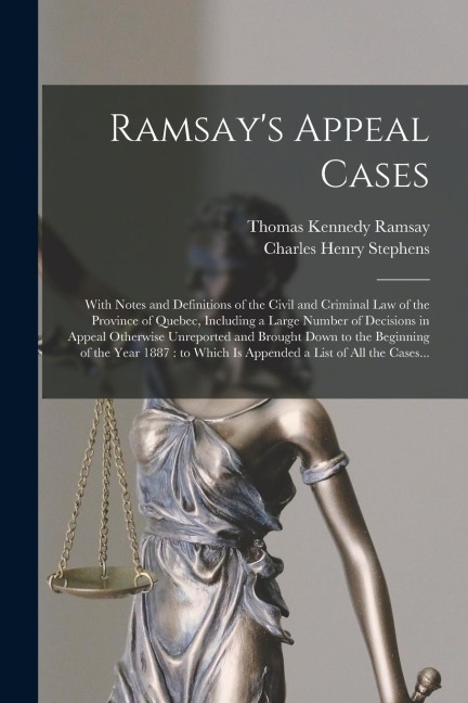 Ramsay's Appeal Cases [microform]: With Notes and Definitions of the Civil and Criminal Law of the Province of Quebec, Including a Large Number of Dec