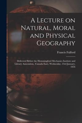 A Lecture on Natural, Moral and Physical Geography [microform]: Delivered Before the Hemmingford Mechanics Institute and Library Association, (Canada