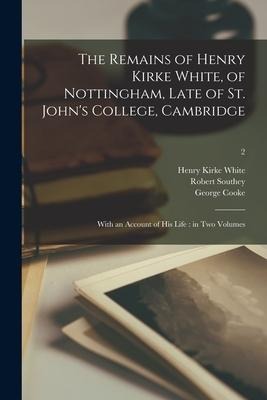 The Remains of Henry Kirke White, of Nottingham, Late of St. Johns College, Cambridge: With an Account of His Life: in Two Volumes; 2