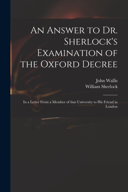 An Answer to Dr. Sherlocks Examination of the Oxford Decree: in a Letter From a Member of That University to His Friend in London